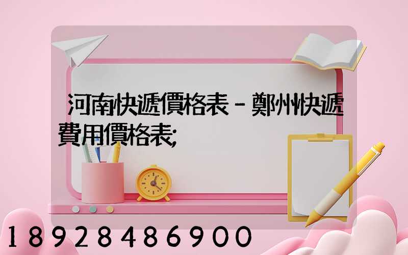 河南快遞價格表–鄭州快遞費用價格表