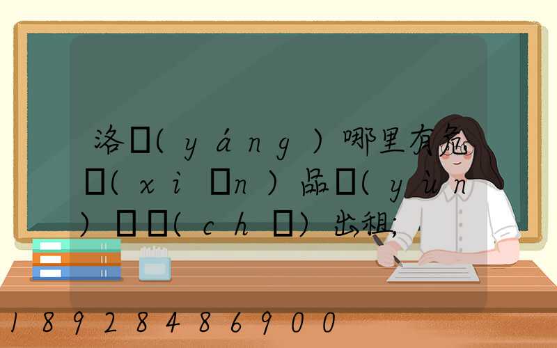洛陽(yáng)哪里有危險(xiǎn)品運(yùn)輸車(chē)出租