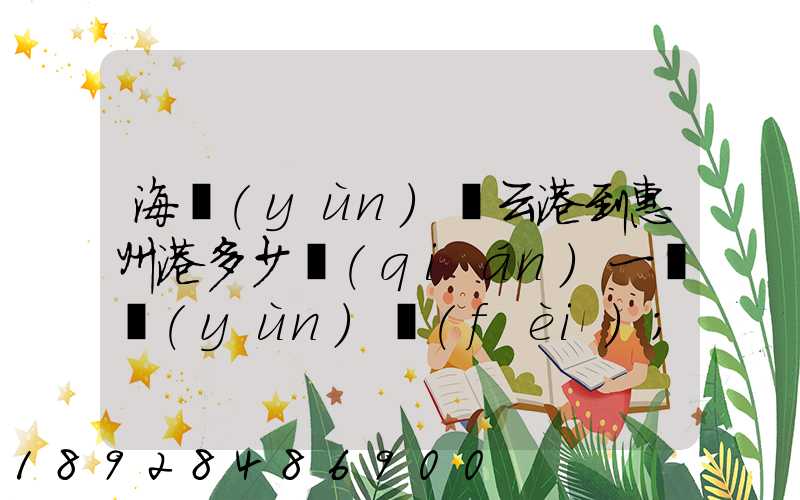 海運(yùn)連云港到惠州港多少錢(qián)一噸運(yùn)費(fèi)