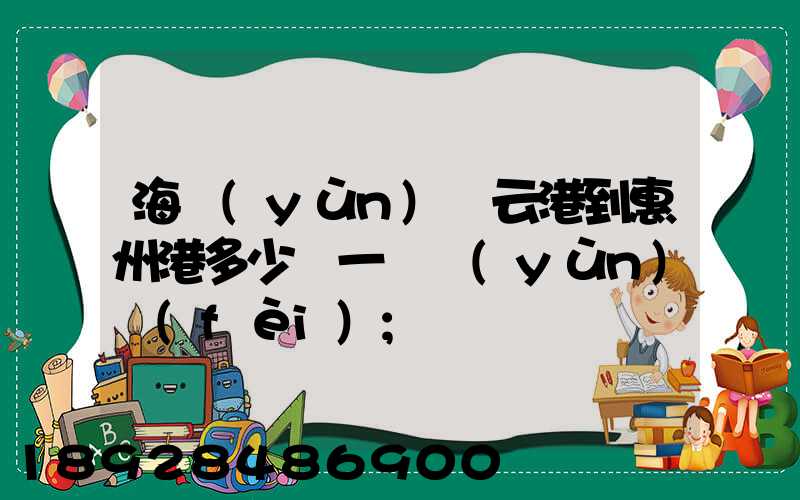 海運(yùn)連云港到惠州港多少錢一噸運(yùn)費(fèi)