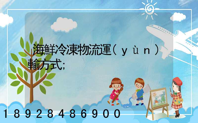 海鮮冷凍物流運(yùn)輸方式
