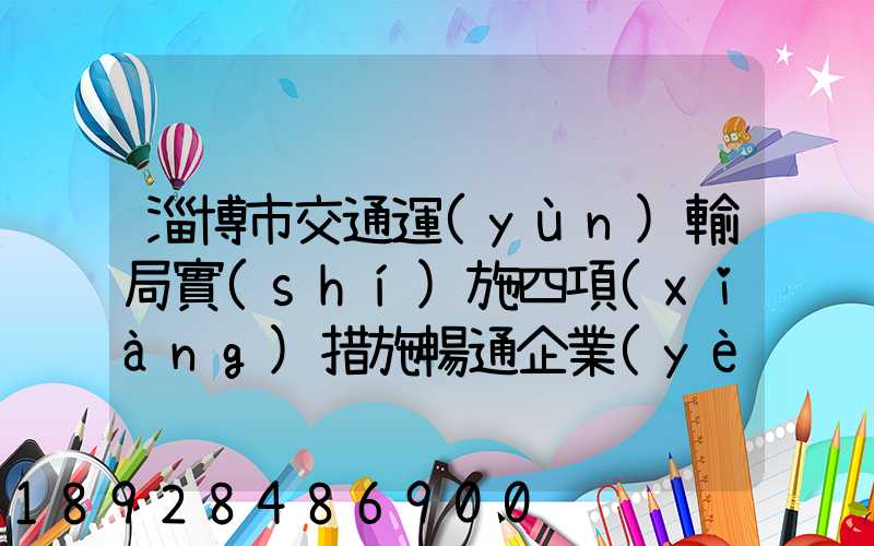 淄博市交通運(yùn)輸局實(shí)施四項(xiàng)措施暢通企業(yè)物流運(yùn)輸綠色通道