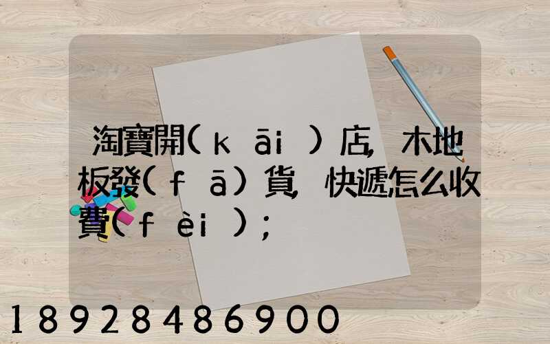 淘寶開(kāi)店,木地板發(fā)貨,快遞怎么收費(fèi)