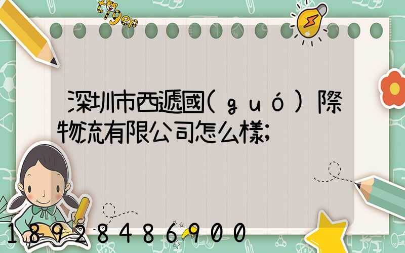 深圳市西遞國(guó)際物流有限公司怎么樣