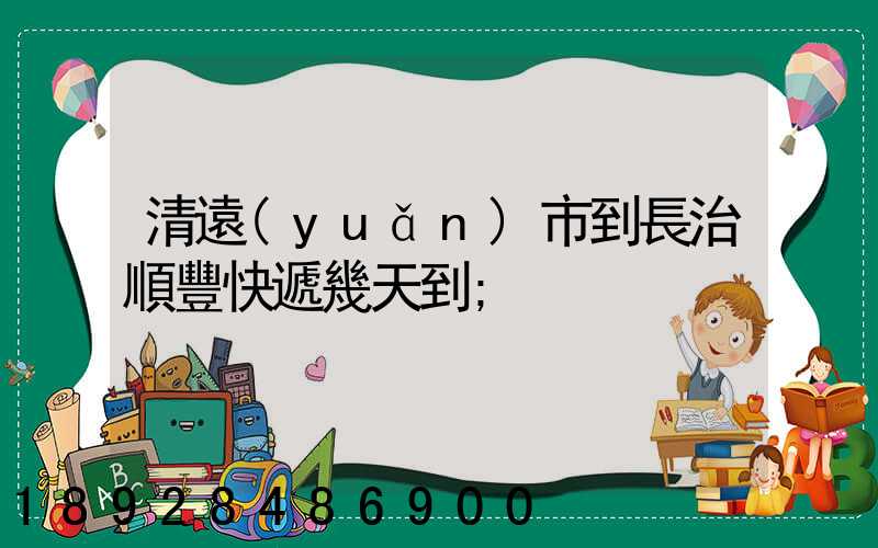 清遠(yuǎn)市到長治順豐快遞幾天到