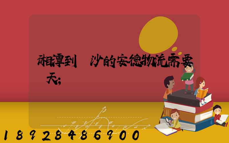 湘潭到長沙的安德物流需要幾天