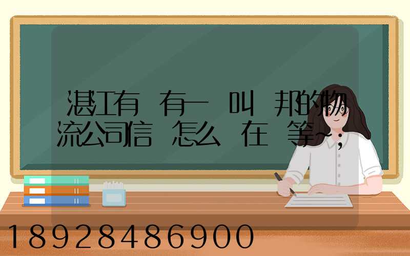 湛江有沒有一個叫萬邦的物流公司信譽怎么樣在線等～