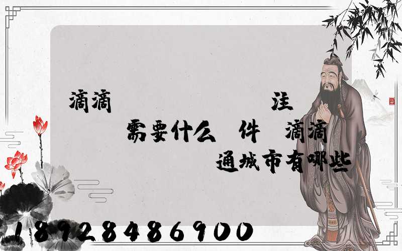 滴滴貨運(yùn)注冊(cè)需要什么條件,滴滴貨運(yùn)開通城市有哪些