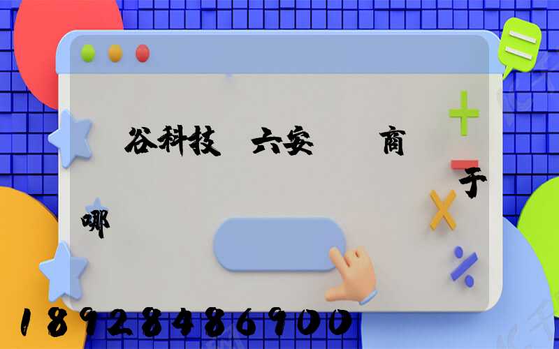 灝谷科技(六安)電商產(chǎn)業(yè)園屬于哪個(gè)區(qū)