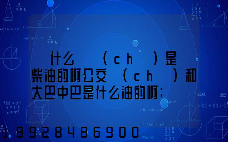 為什么貨車(chē)是燒柴油的啊公交車(chē)和大巴中巴是什么油的啊