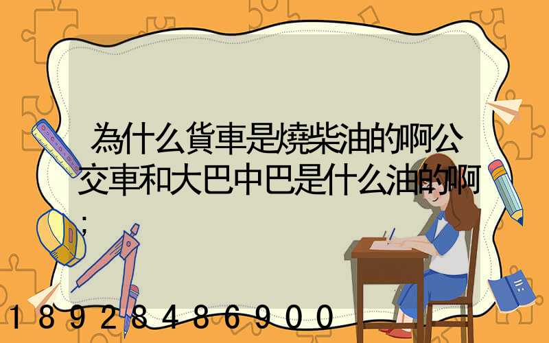 為什么貨車是燒柴油的啊公交車和大巴中巴是什么油的啊