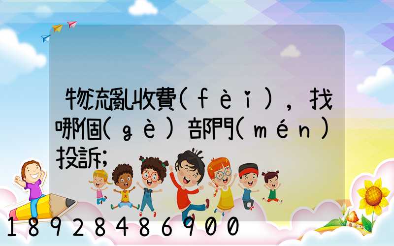 物流亂收費(fèi),找哪個(gè)部門(mén)投訴