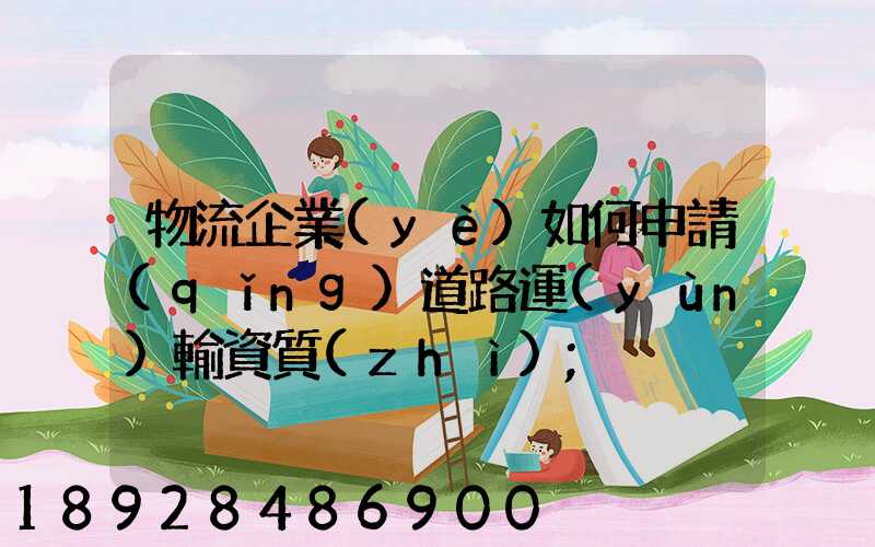 物流企業(yè)如何申請(qǐng)道路運(yùn)輸資質(zhì)
