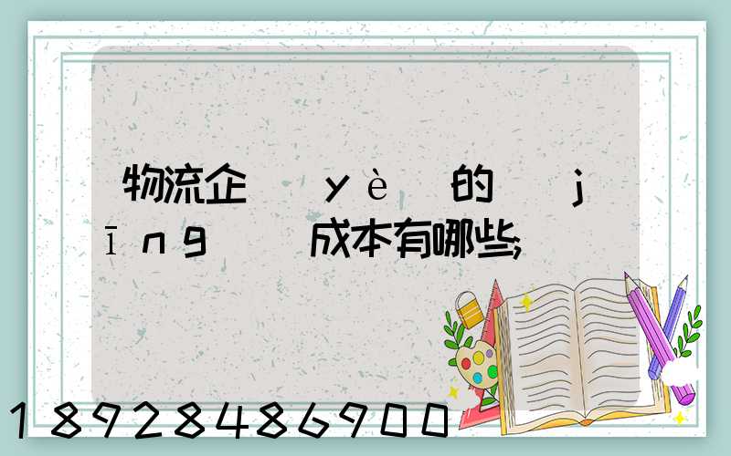 物流企業(yè)的經(jīng)營成本有哪些
