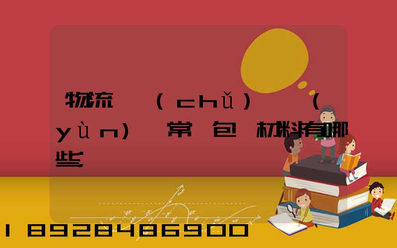 物流倉儲(chǔ)、運(yùn)輸常見包裝材料有哪些