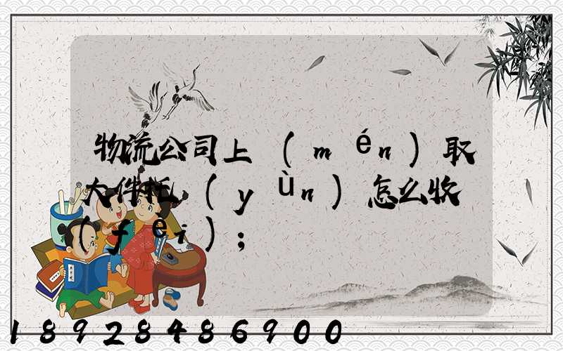 物流公司上門(mén)取大件托運(yùn)怎么收費(fèi)
