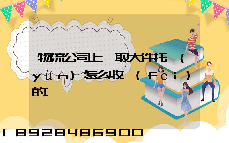 物流公司上門取大件托運(yùn)怎么收費(fèi)的