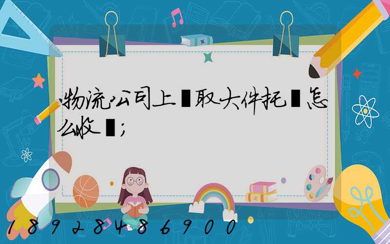 物流公司上門取大件托運怎么收費