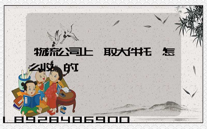 物流公司上門取大件托運怎么收費的