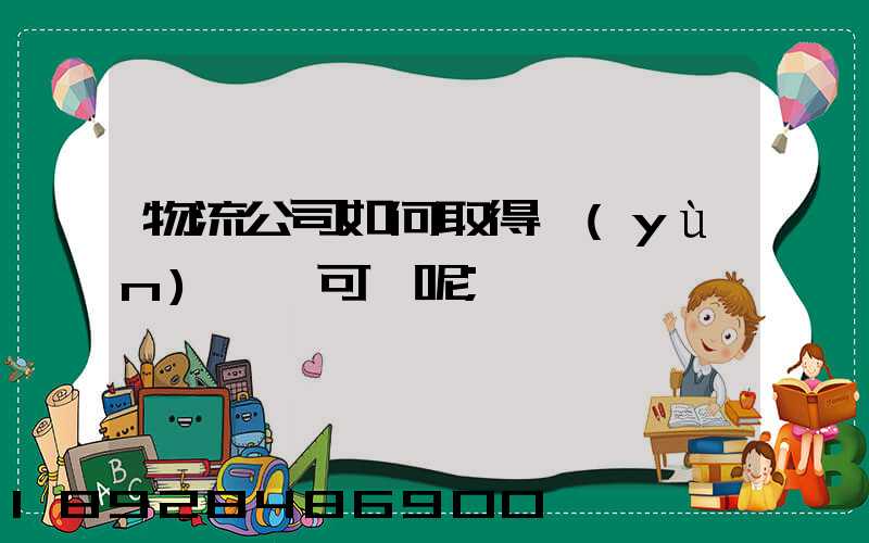 物流公司如何取得運(yùn)輸許可證呢
