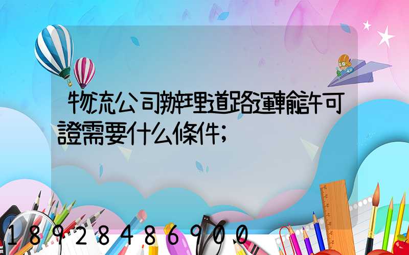 物流公司辦理道路運輸許可證需要什么條件