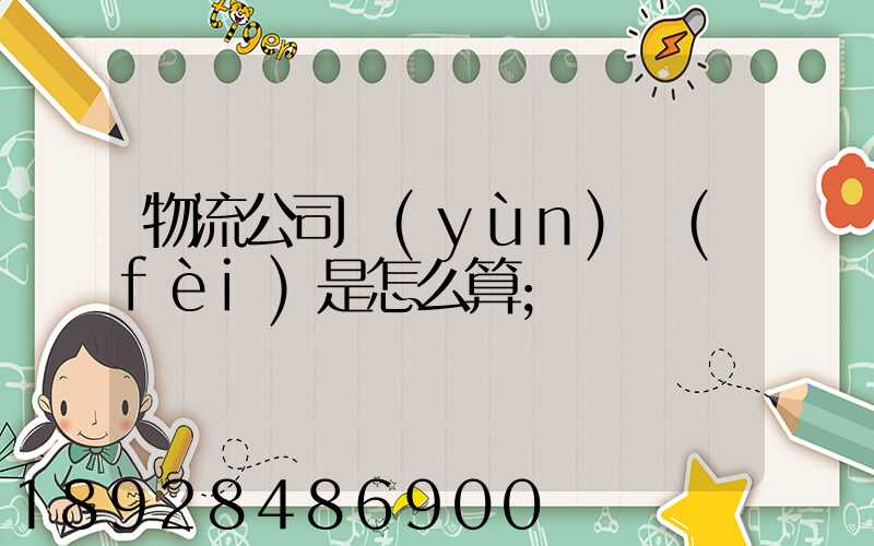 物流公司運(yùn)費(fèi)是怎么算