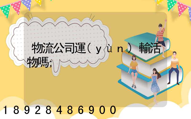 物流公司運(yùn)輸活物嗎