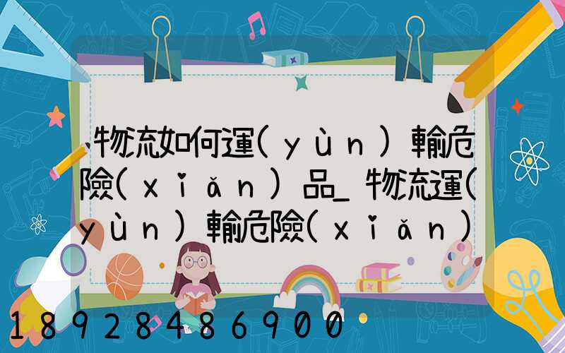 物流如何運(yùn)輸危險(xiǎn)品_物流運(yùn)輸危險(xiǎn)品的注意事項(xiàng)