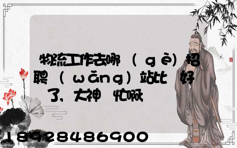 物流工作去哪個(gè)招聘網(wǎng)站比較好謝謝了,大神幫忙啊