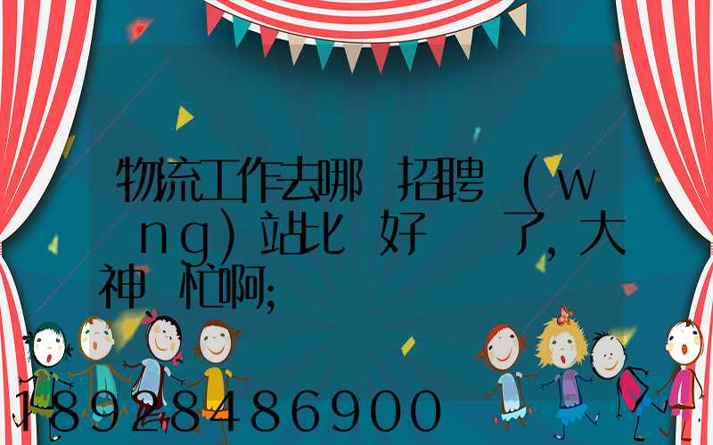 物流工作去哪個招聘網(wǎng)站比較好謝謝了,大神幫忙啊