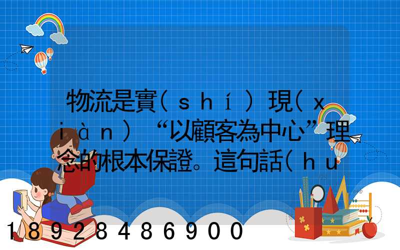 物流是實(shí)現(xiàn)“以顧客為中心”理念的根本保證。這句話(huà)對(duì)嗎
