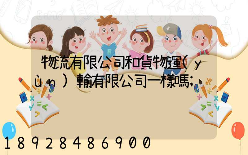 物流有限公司和貨物運(yùn)輸有限公司一樣嗎