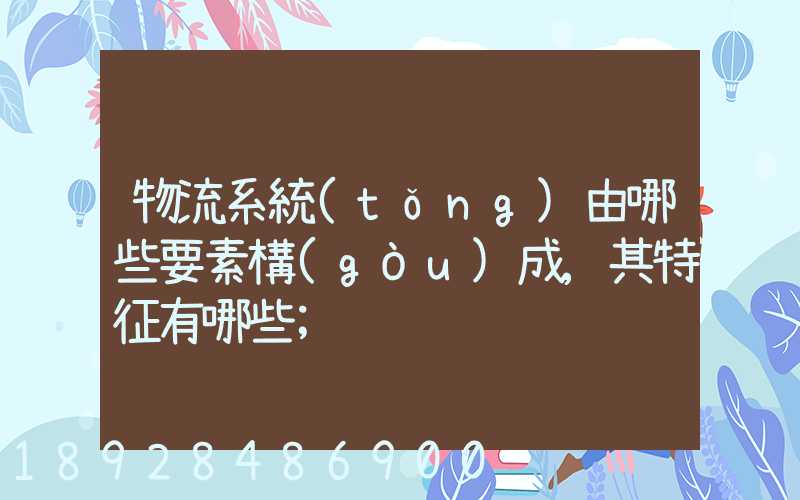 物流系統(tǒng)由哪些要素構(gòu)成,其特征有哪些