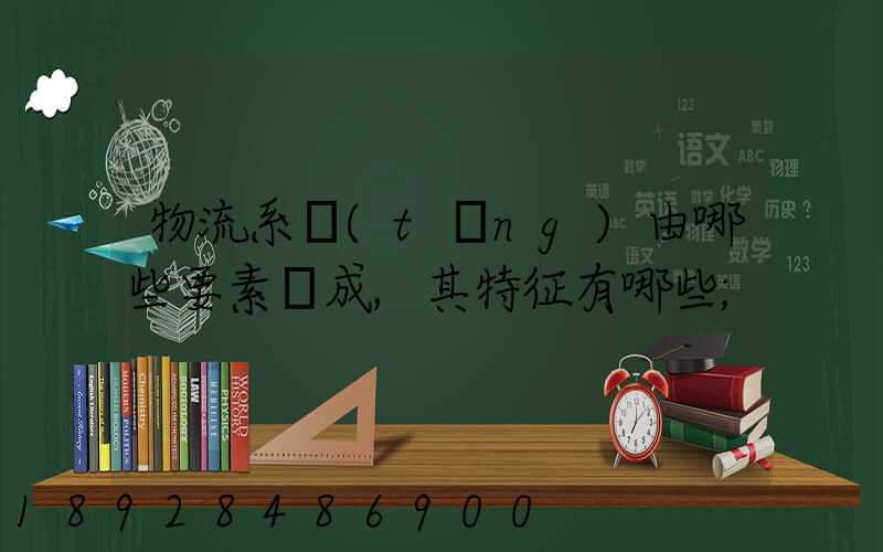 物流系統(tǒng)由哪些要素構成,其特征有哪些