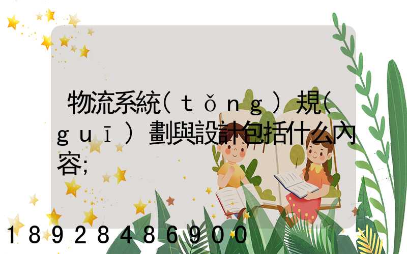 物流系統(tǒng)規(guī)劃與設計包括什么內容