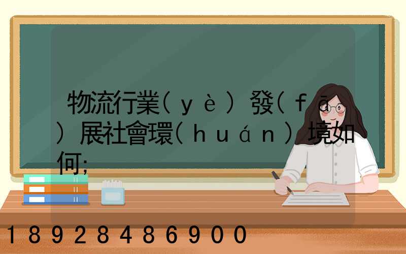 物流行業(yè)發(fā)展社會環(huán)境如何