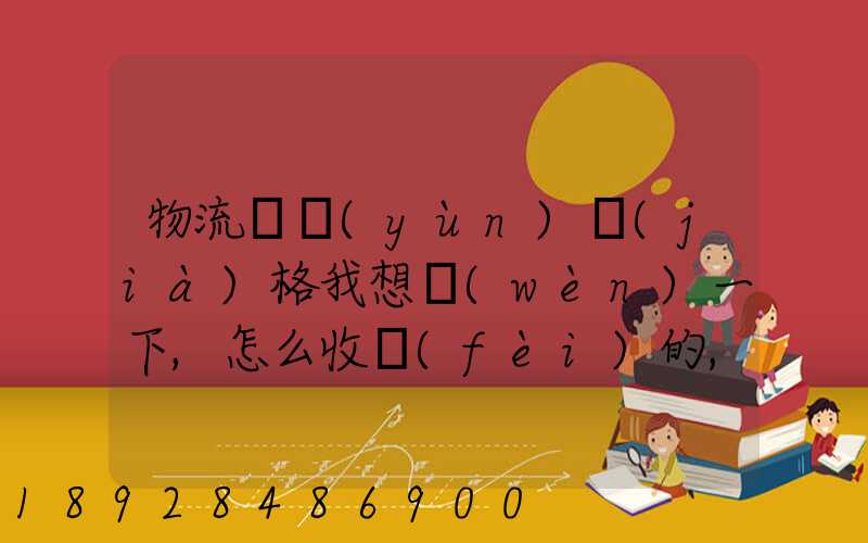 物流貨運(yùn)價(jià)格我想問(wèn)一下,怎么收費(fèi)的,_百度問(wèn)一問(wèn)
