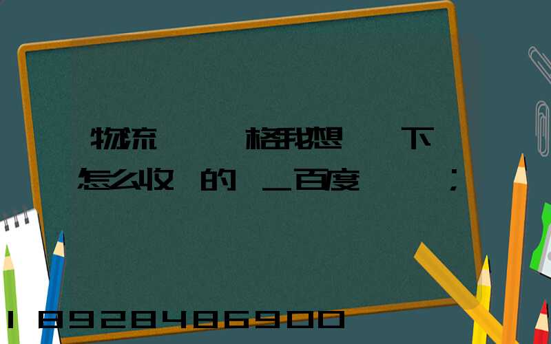 物流貨運價格我想問一下,怎么收費的,_百度問一問
