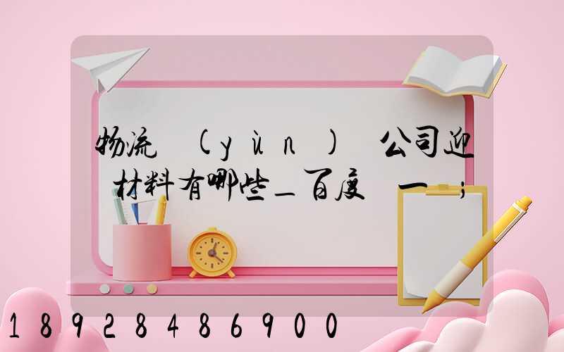 物流運(yùn)輸公司迎檢材料有哪些_百度問一問