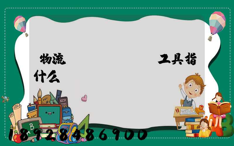 物流運(yùn)輸工具指什么
