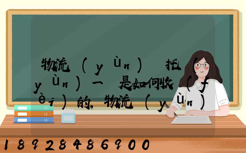 物流運(yùn)輸托運(yùn)一噸是如何收費(fèi)的,物流運(yùn)輸托運(yùn)價格