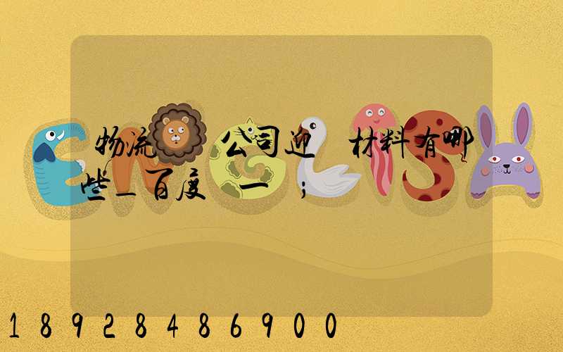 物流運輸公司迎檢材料有哪些_百度問一問