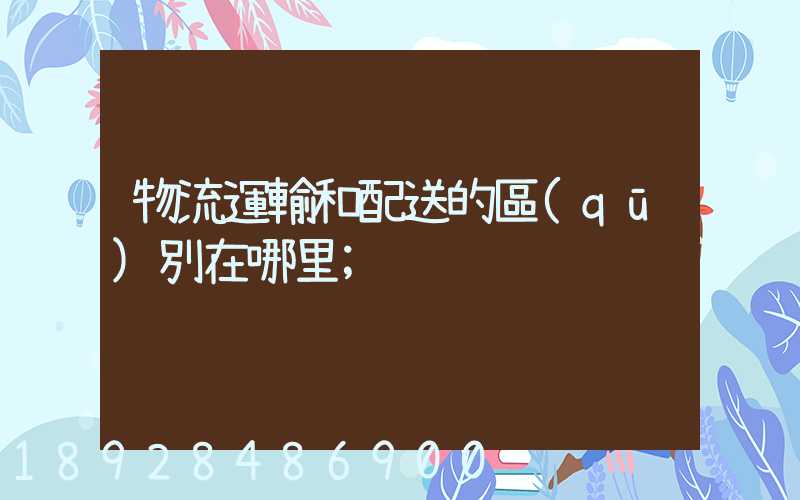 物流運輸和配送的區(qū)別在哪里