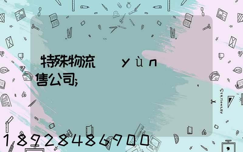 特殊物流運(yùn)輸銷售公司