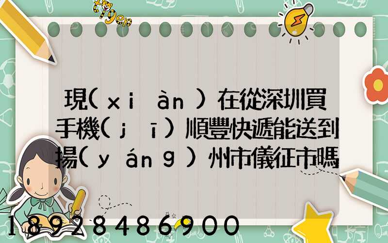 現(xiàn)在從深圳買手機(jī)順豐快遞能送到揚(yáng)州市儀征市嗎