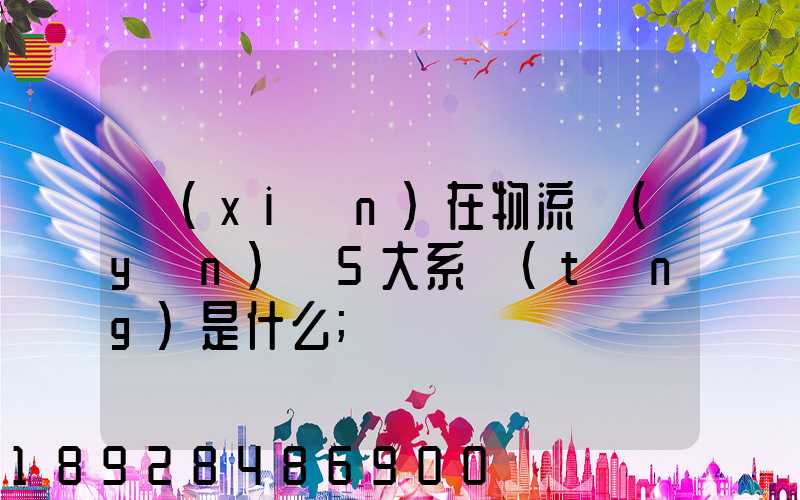 現(xiàn)在物流運(yùn)輸5大系統(tǒng)是什么