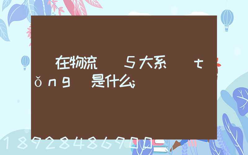 現在物流運輸5大系統(tǒng)是什么