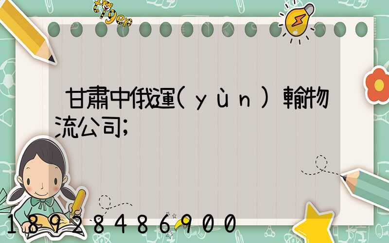 甘肅中俄運(yùn)輸物流公司