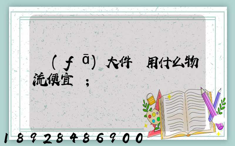 發(fā)大件貨用什么物流便宜貨