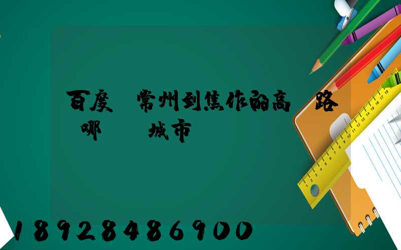 百度,常州到焦作的高鐵路過哪幾個城市